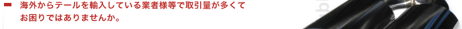海外からテールを輸入している業者様等で取引量が多くてお困りではありませんか。
