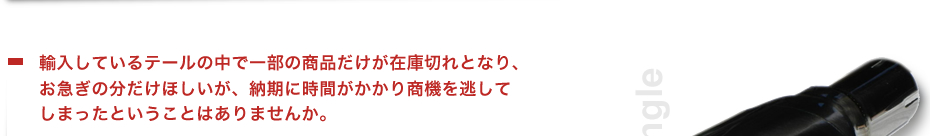 輸入しているテールの中で一部の商品だけが在庫切れとなり、お急ぎの分だけほしいが、納期に時間がかかり商機を逃してしまったということはありませんか。